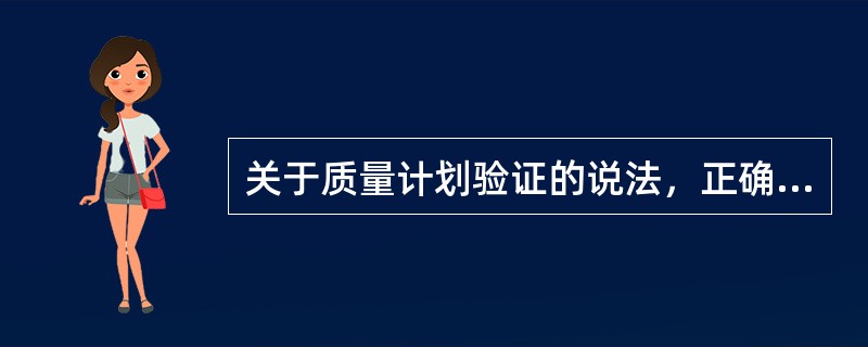 关于质量计划验证的说法，正确的有（　　）。