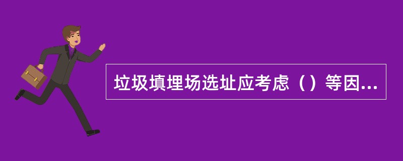 垃圾填埋场选址应考虑（）等因素。