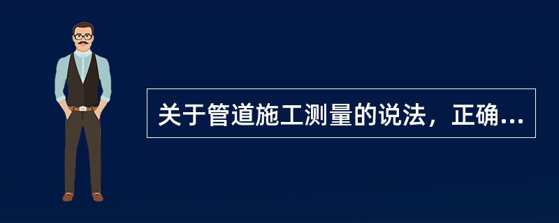 关于管道施工测量的说法，正确的有（）。