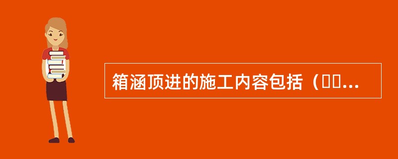 箱涵顶进的施工内容包括（  ）等。