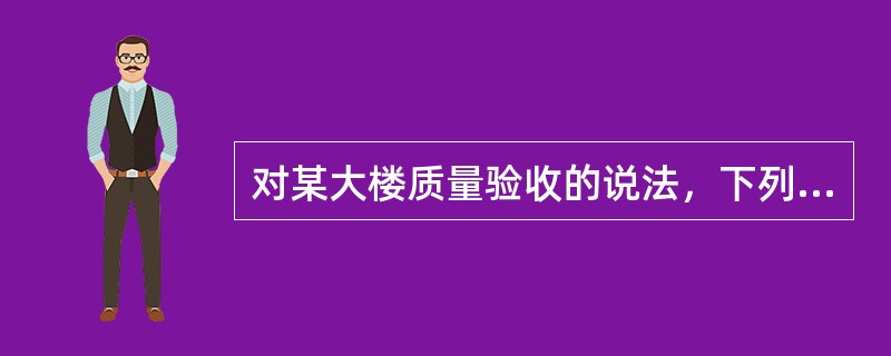 对某大楼质量验收的说法，下列说法正确的是(　　)。