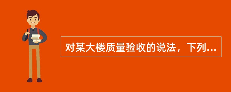 对某大楼质量验收的说法，下列说法正确的是(    )。