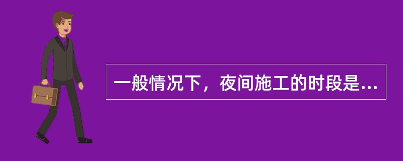 一般情况下，夜间施工的时段是（）。