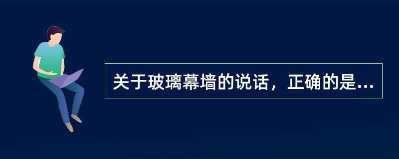 关于玻璃幕墙的说话，正确的是(.)。