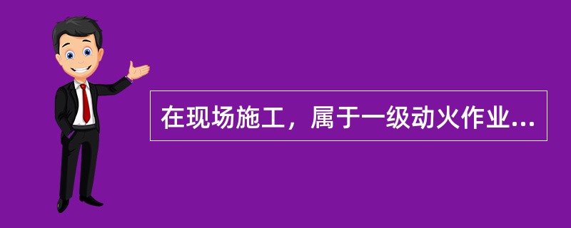 在现场施工，属于一级动火作业的是（　）。