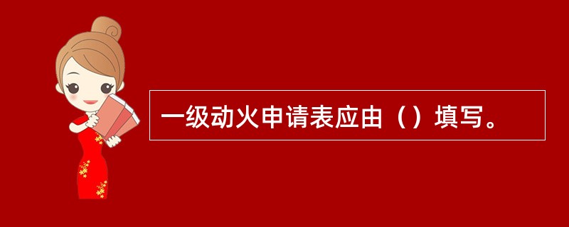 一级动火申请表应由（）填写。