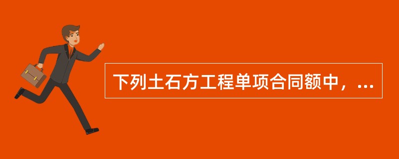 下列土石方工程单项合同额中，属于小型工程的是（  ）万元。