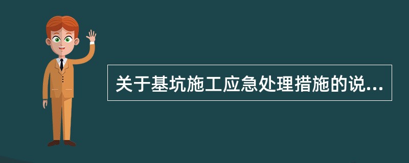 关于基坑施工应急处理措施的说法，正确的有（  ）。