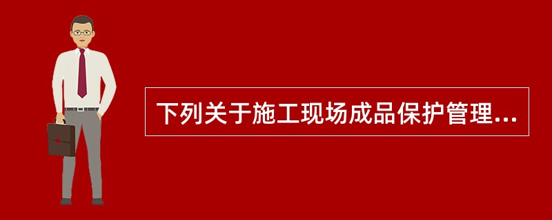 下列关于施工现场成品保护管理的相关说法，正确的是（）