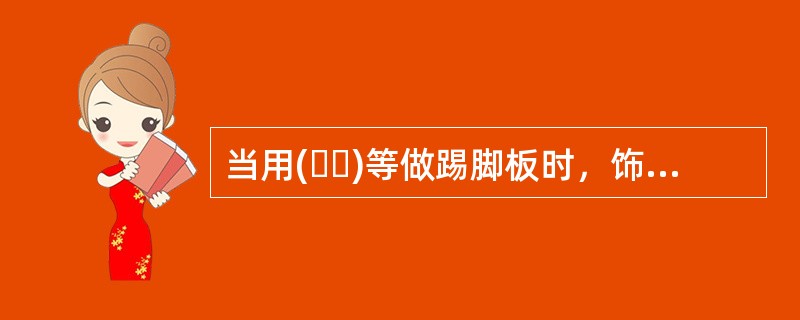 当用(  )等做踢脚板时，饰面板下端应与踢脚板上口齐平，接缝应严密。