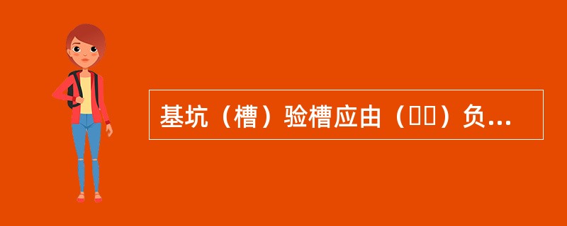 基坑（槽）验槽应由（  ）负责组织。