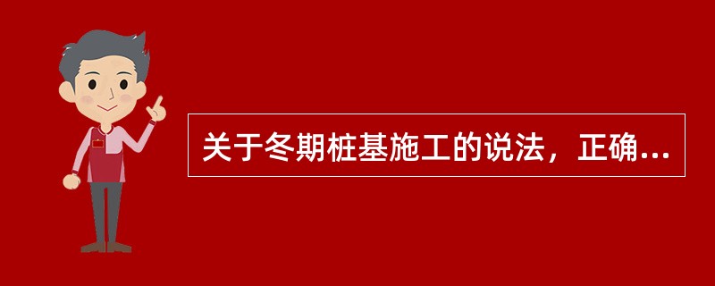 关于冬期桩基施工的说法，正确的有（  ）。