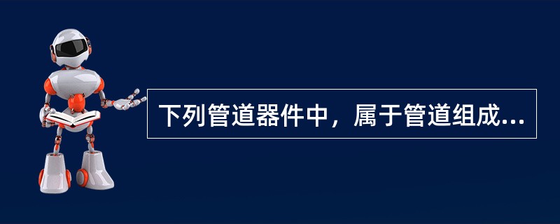 下列管道器件中，属于管道组成件的有（）。