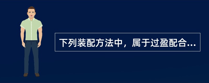 下列装配方法中，属于过盈配合件装配方法的有（  ）。