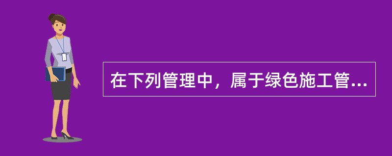 在下列管理中，属于绿色施工管理内容方面的有（  ）。