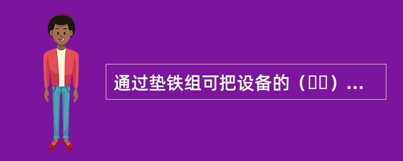 通过垫铁组可把设备的（  ）均匀传递给基础。