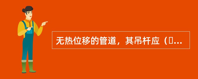 无热位移的管道，其吊杆应（  ）安装；有热位移的管道，吊点应设在位移的（  ）方向，按位移值的（  ）偏位安装。