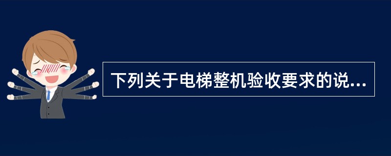 下列关于电梯整机验收要求的说法中，正确的有（　　）。