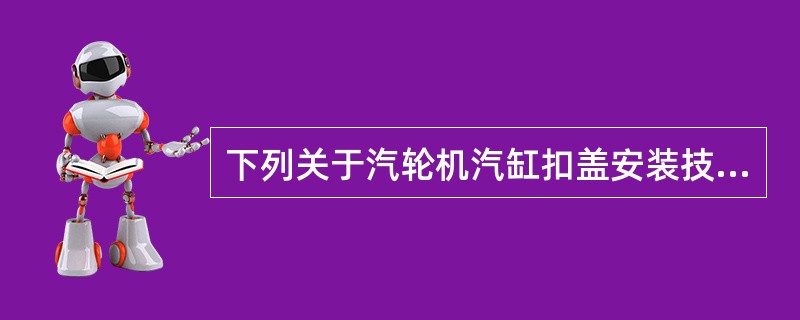 下列关于汽轮机汽缸扣盖安装技术要点的表述中，错误的是（  ）。