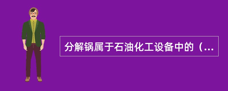 分解锅属于石油化工设备中的（　）。