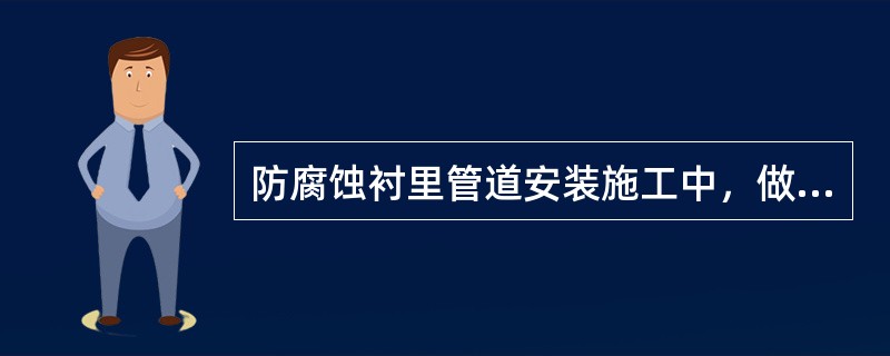 防腐蚀衬里管道安装施工中，做法错误的是（  ）。