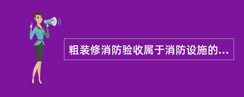 粗装修消防验收属于消防设施的（　　）验收。