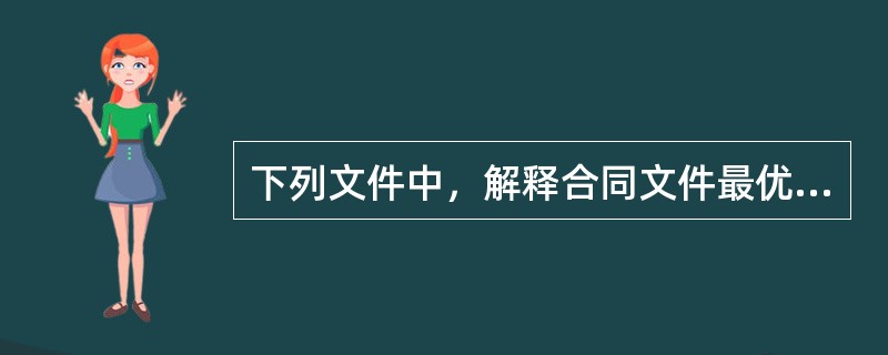 下列文件中，解释合同文件最优先的是（　）。