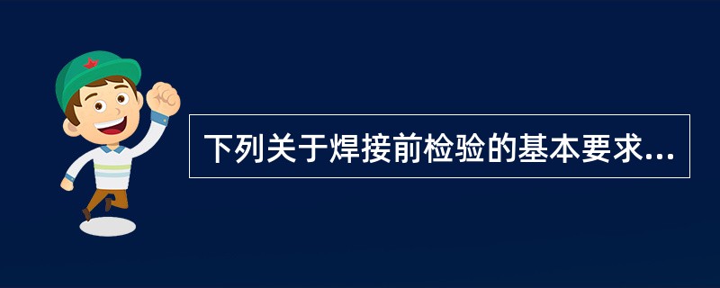 下列关于焊接前检验的基本要求，说法正确的有（  ）。