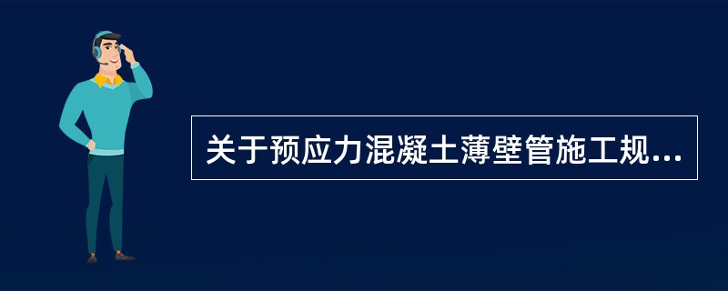 关于预应力混凝土薄壁管施工规定的说法中，正确的是（）。