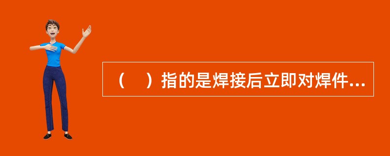 （　）指的是焊接后立即对焊件的全部（或局部）进行加热或保温，使其缓冷的工艺措施。