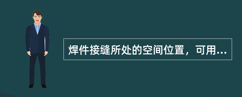 焊件接缝所处的空间位置，可用焊缝倾角和焊缝转角来表示，包括（　）