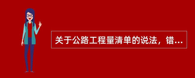 关于公路工程量清单的说法，错误的是（　　）。