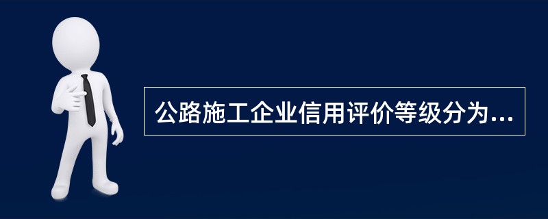 公路施工企业信用评价等级分为（　）个等级。