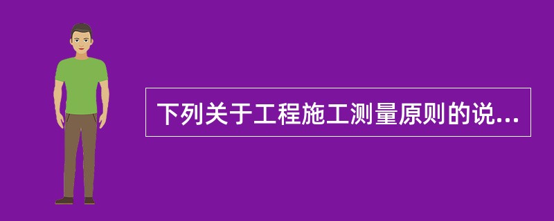 下列关于工程施工测量原则的说法，错误的是（　）。