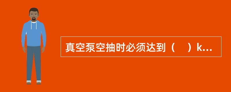 真空泵空抽时必须达到（　）kPa以上的真空吸力。