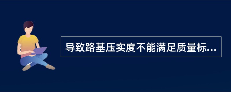 导致路基压实度不能满足质量标准要求，甚至局部出现“弹簧”现象的原因是()。