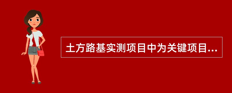 土方路基实测项目中为关键项目的是()。