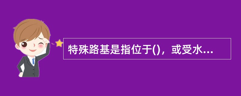 特殊路基是指位于()，或受水.气候等自然因素影响强烈的路基。