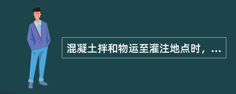 混凝土拌和物运至灌注地点时，应检查其()等。