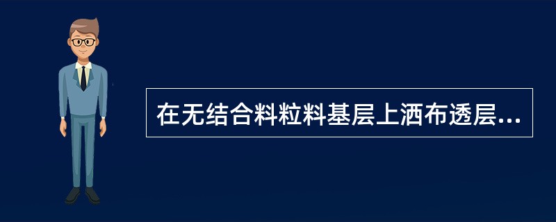 在无结合料粒料基层上洒布透层油时,宜在铺筑沥青层前()洒布。