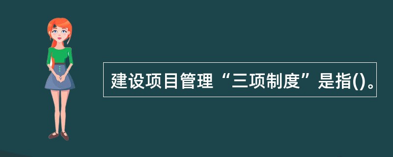 建设项目管理“三项制度”是指()。