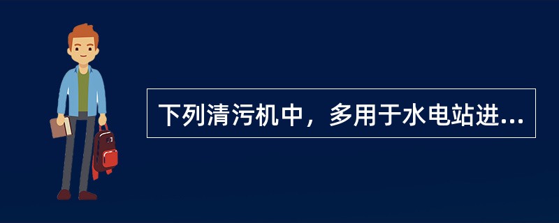 下列清污机中，多用于水电站进水口拦污栅清污的是（）。