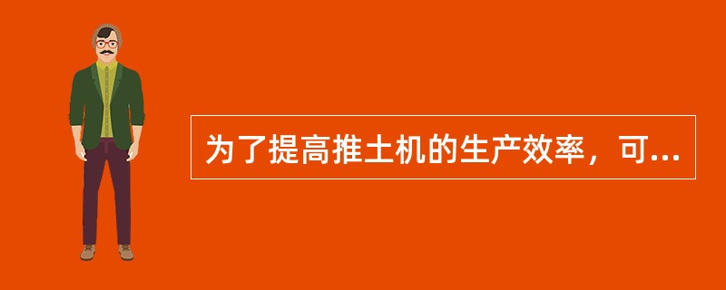 为了提高推土机的生产效率，可采取()措施。