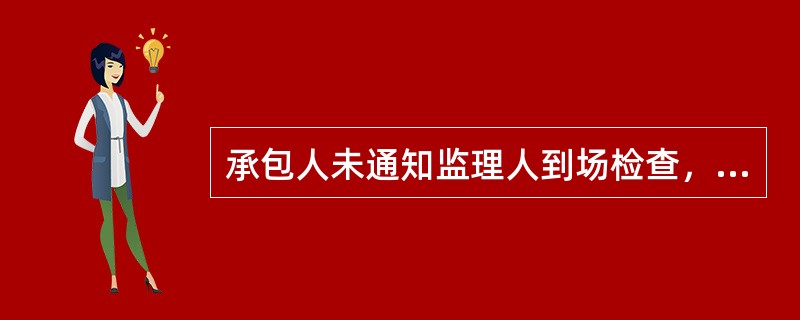 承包人未通知监理人到场检查，私自将工程隐蔽部位覆盖的，监理人有权指示承包人钻孔探测或揭开检查，由此增加的费用和(或)工期延误由()承担。