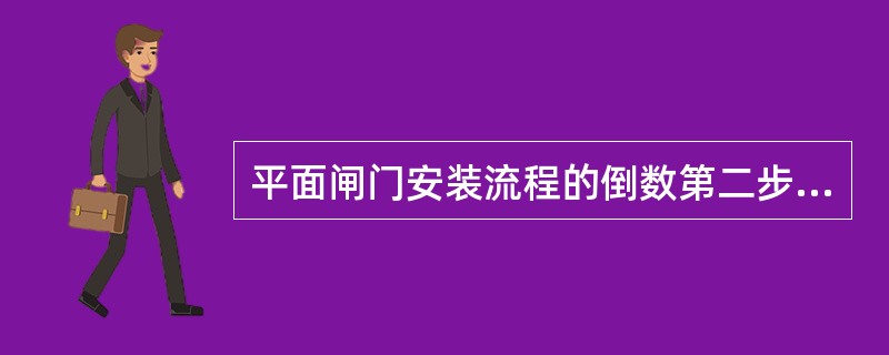 平面闸门安装流程的倒数第二步是（　）。