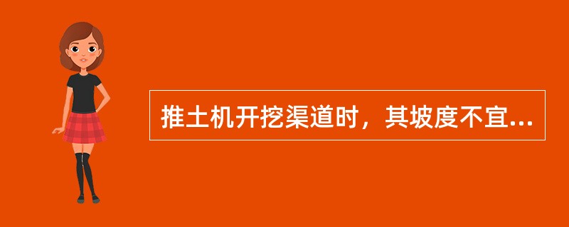 推土机开挖渠道时，其坡度不宜陡过（　）。