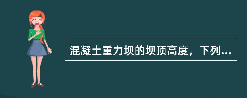 混凝土重力坝的坝顶高度，下列叙述中最准确的是（　）。