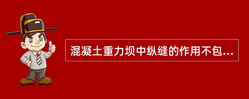 混凝土重力坝中纵缝的作用不包括（　）。