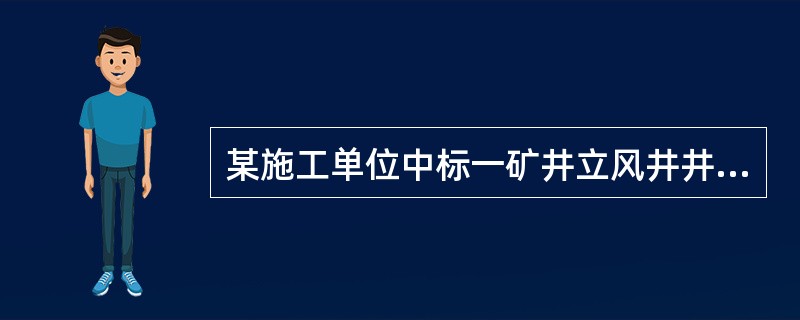 某施工单位中标一矿井立风井井筒及其相关巷道工程。风井全深450m，直径6m，相关巷道7000m。井筒检查钻孔提供资料显示，该风井表土层厚110m，以含水砂层为主，基岩段多为泥岩、砂质泥岩互层，含水极弱