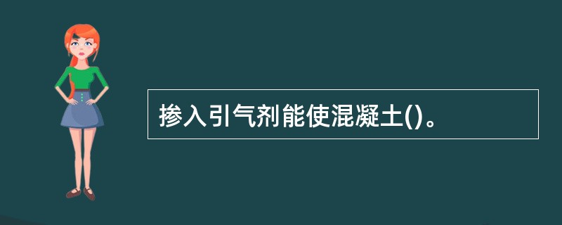 掺入引气剂能使混凝土()。